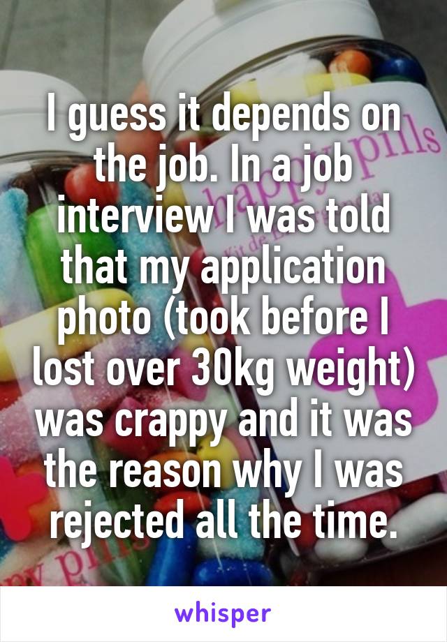 I guess it depends on the job. In a job interview I was told that my application photo (took before I lost over 30kg weight) was crappy and it was the reason why I was rejected all the time.