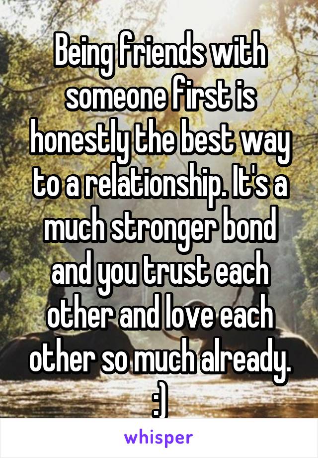 Being friends with someone first is honestly the best way to a relationship. It's a much stronger bond and you trust each other and love each other so much already. :)