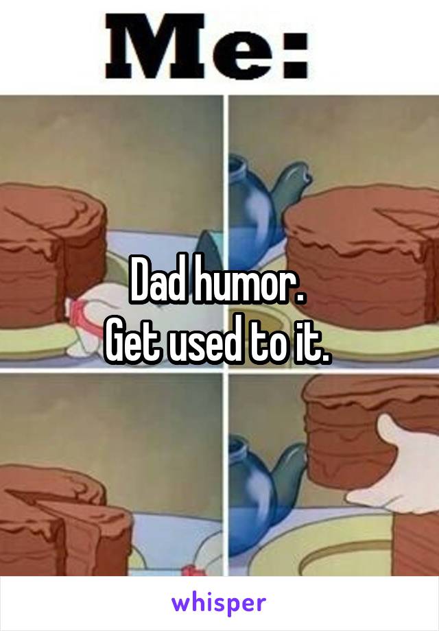 Dad humor. 
Get used to it. 