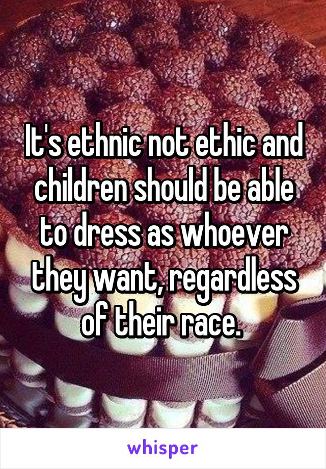 It's ethnic not ethic and children should be able to dress as whoever they want, regardless of their race. 