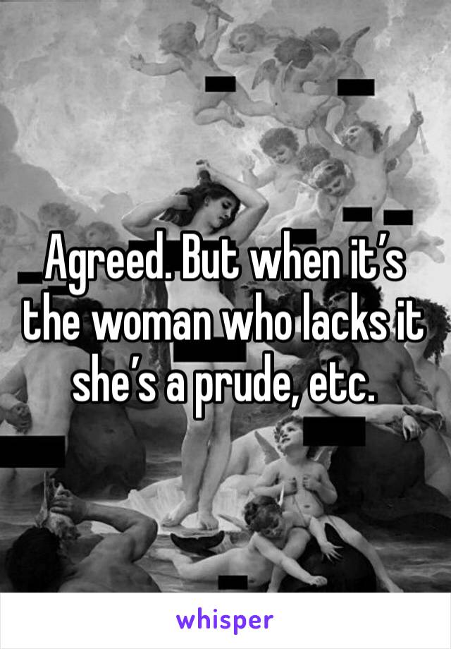 Agreed. But when it’s the woman who lacks it she’s a prude, etc. 