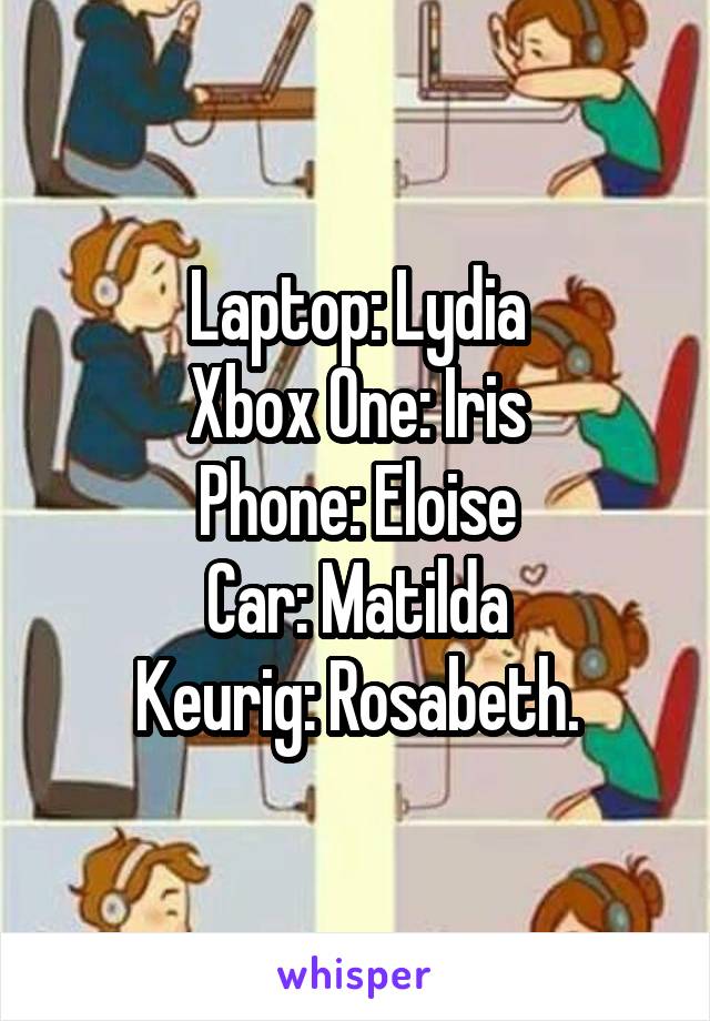 Laptop: Lydia
Xbox One: Iris
Phone: Eloise
Car: Matilda
Keurig: Rosabeth.