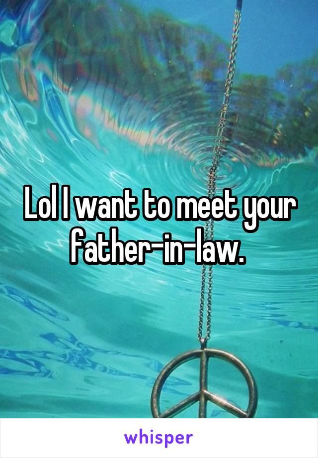 Lol I want to meet your father-in-law. 