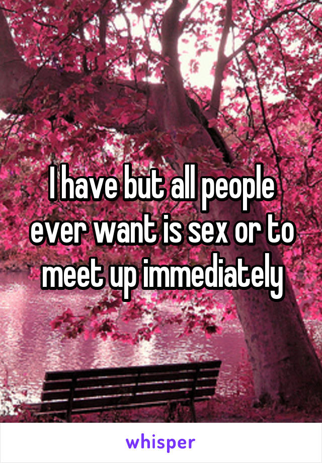 I have but all people ever want is sex or to meet up immediately