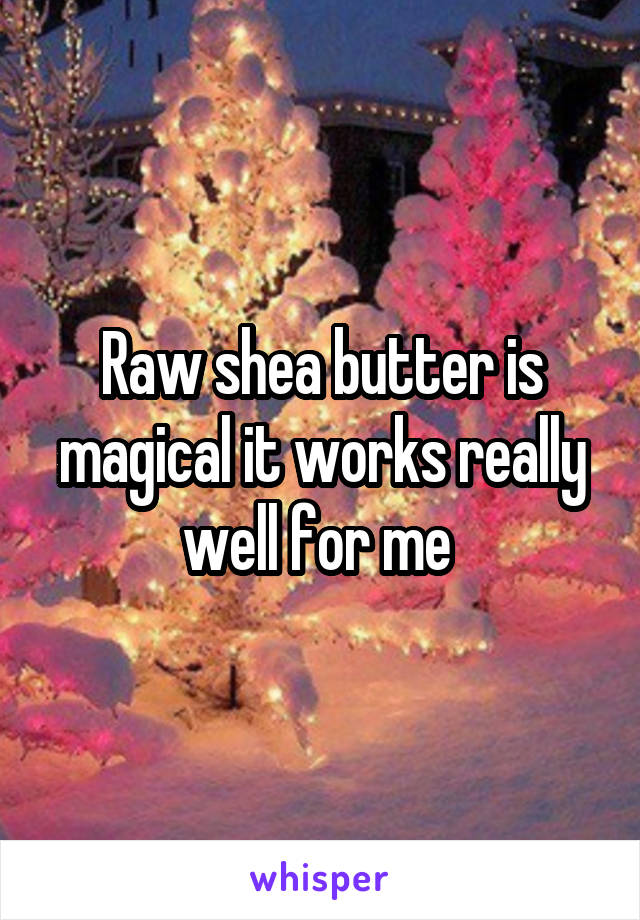 Raw shea butter is magical it works really well for me 