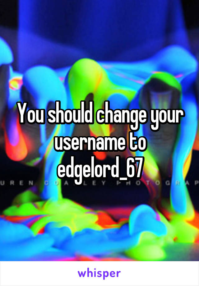 You should change your username to
edgelord_67