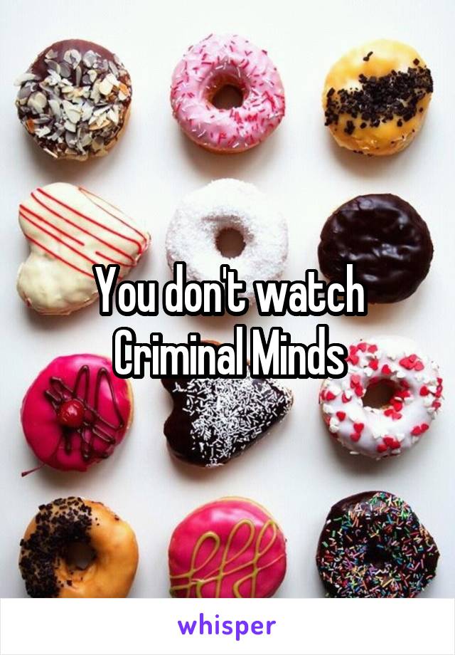 You don't watch Criminal Minds
