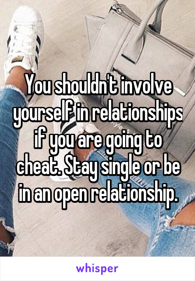 You shouldn't involve yourself in relationships if you are going to cheat. Stay single or be in an open relationship.