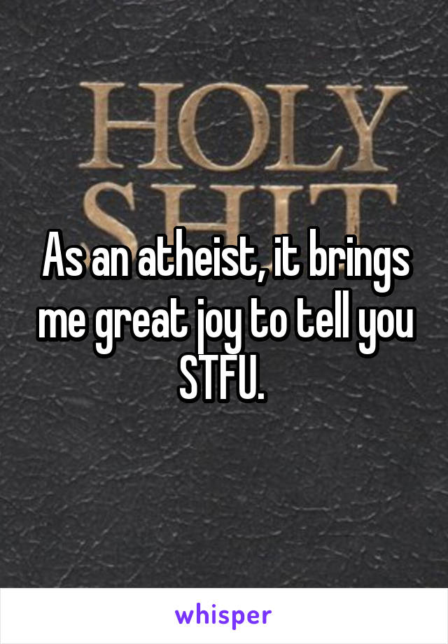 As an atheist, it brings me great joy to tell you STFU. 