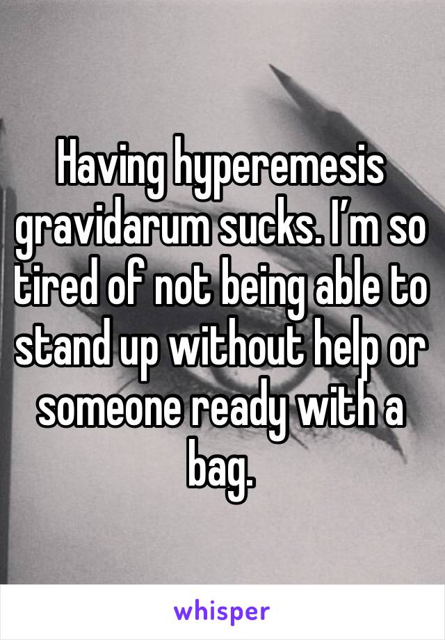 Having hyperemesis gravidarum sucks. I’m so tired of not being able to stand up without help or someone ready with a bag. 