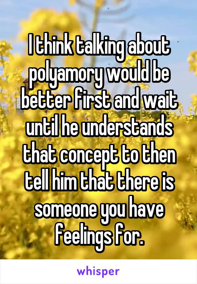 I think talking about polyamory would be better first and wait until he understands that concept to then tell him that there is someone you have feelings for.
