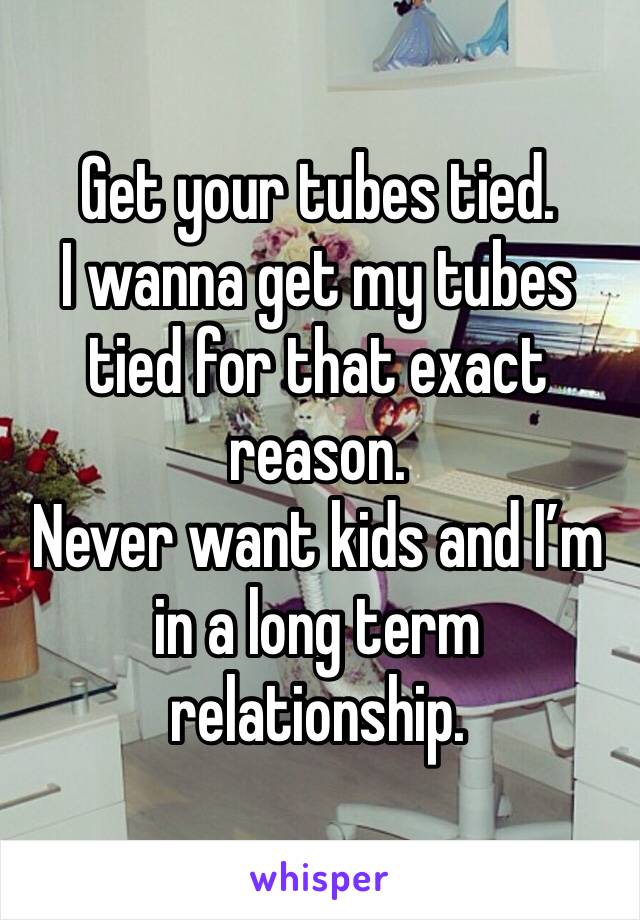 Get your tubes tied.
I wanna get my tubes tied for that exact reason. 
Never want kids and I’m in a long term relationship. 