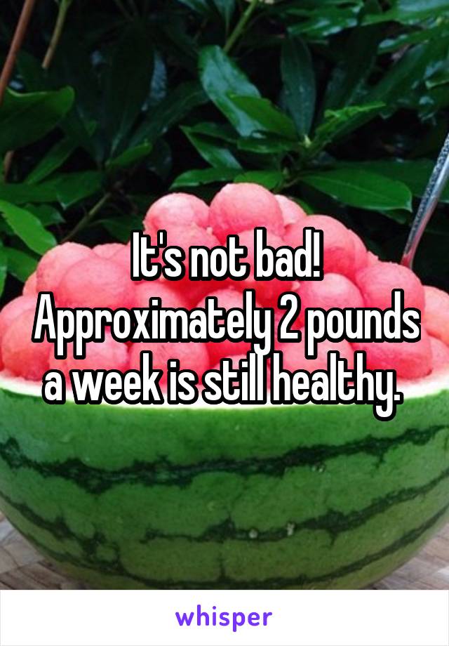 It's not bad! Approximately 2 pounds a week is still healthy. 
