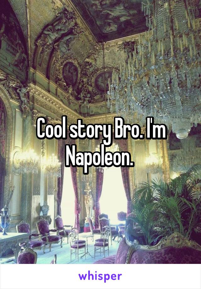 Cool story Bro. I'm Napoleon. 