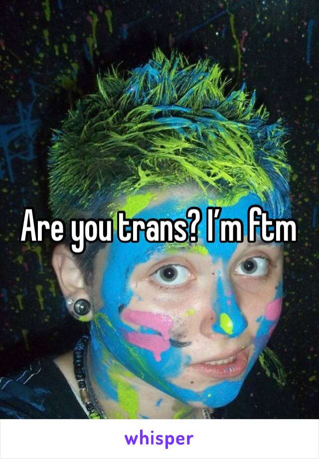 Are you trans? I’m ftm