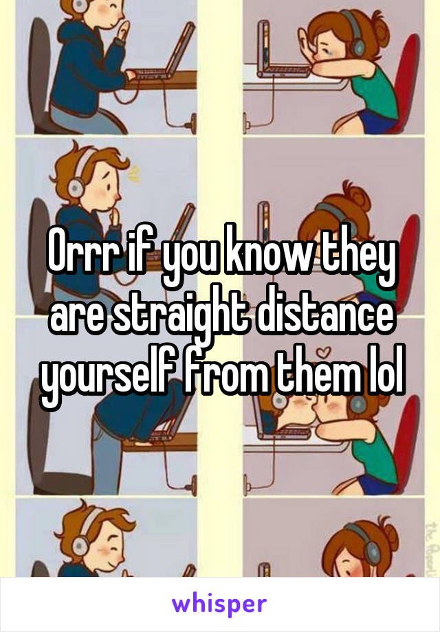 Orrr if you know they are straight distance yourself from them lol