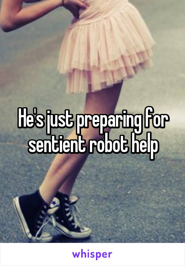 He's just preparing for sentient robot help