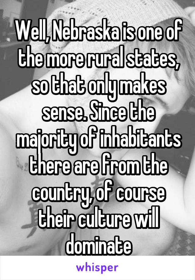 Well, Nebraska is one of the more rural states, so that only makes sense. Since the majority of inhabitants there are from the country, of course their culture will dominate