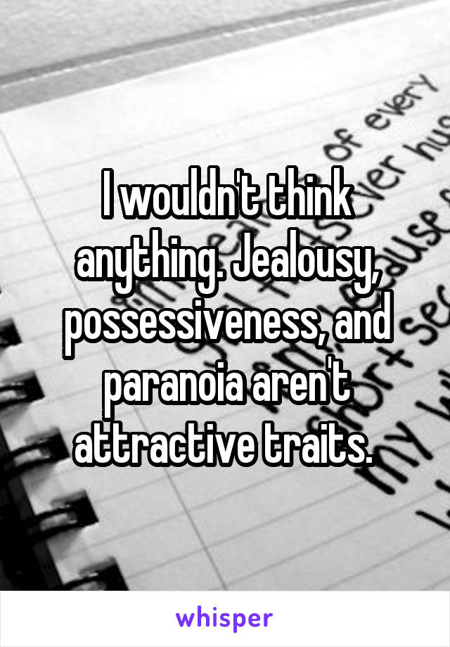 I wouldn't think anything. Jealousy, possessiveness, and paranoia aren't attractive traits. 