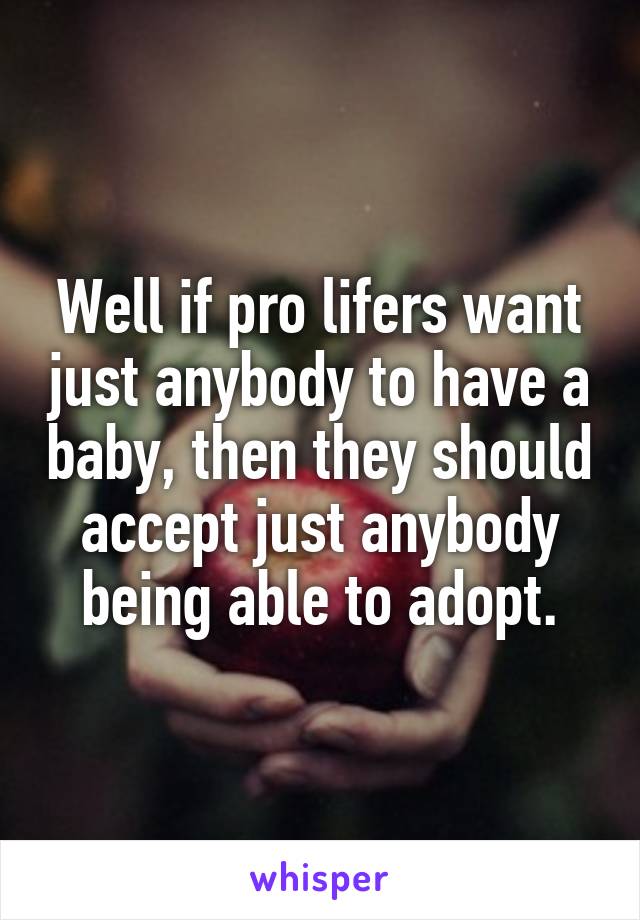Well if pro lifers want just anybody to have a baby, then they should accept just anybody being able to adopt.