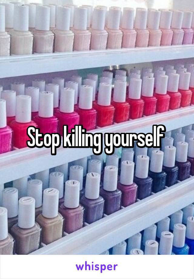 Stop killing yourself 
