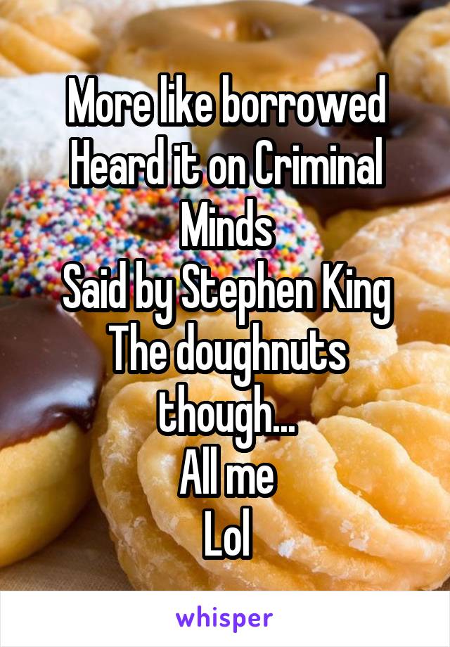 More like borrowed
Heard it on Criminal Minds
Said by Stephen King
The doughnuts though...
All me
Lol