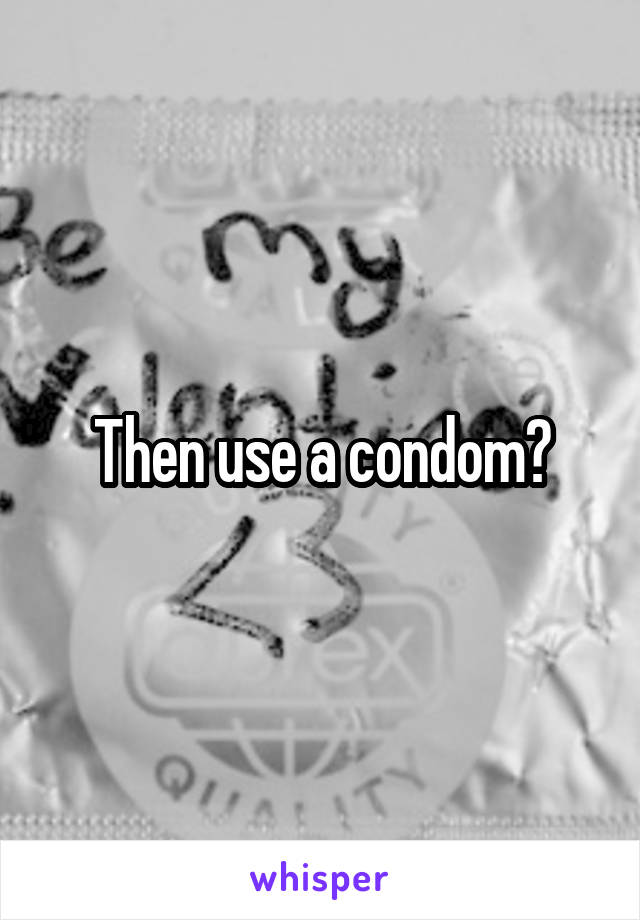 Then use a condom?
