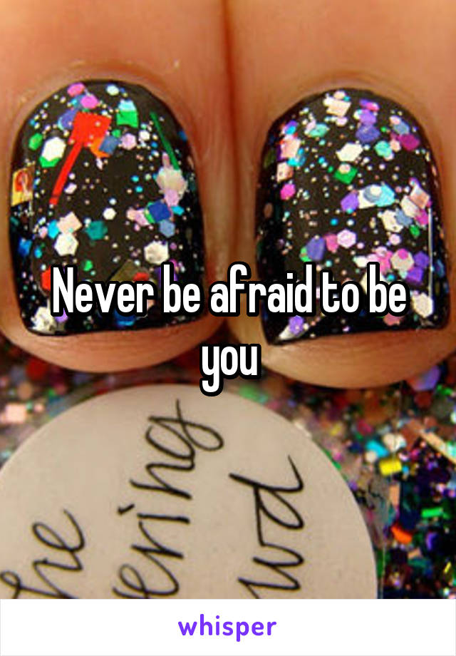 Never be afraid to be you