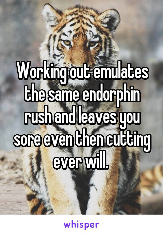 Working out emulates the same endorphin rush and leaves you sore even then cutting ever will. 