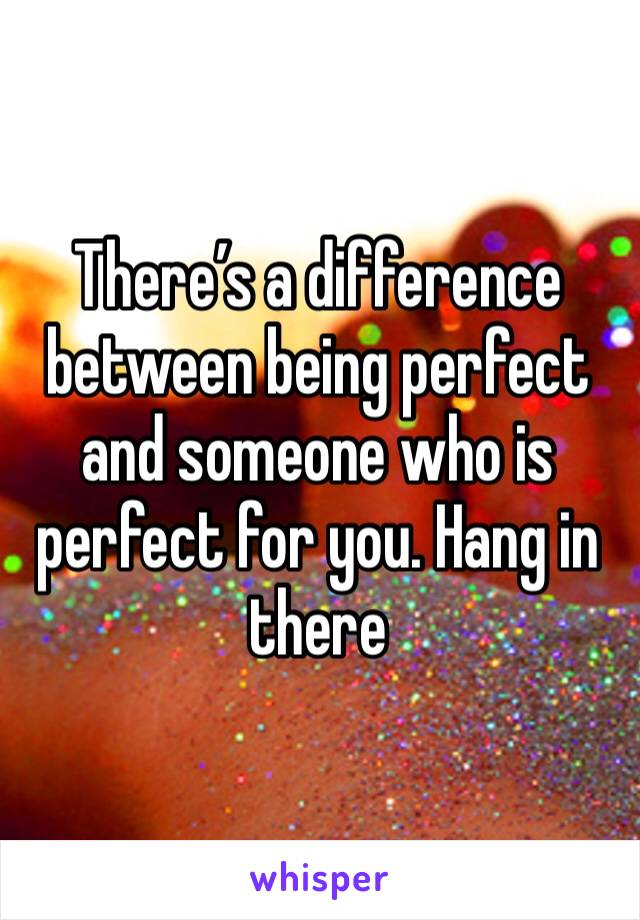 There’s a difference between being perfect and someone who is perfect for you. Hang in there