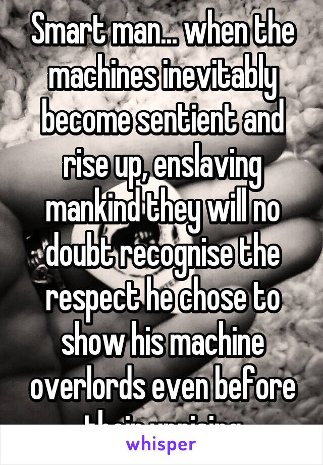 Smart man... when the machines inevitably become sentient and rise up, enslaving mankind they will no doubt recognise the respect he chose to show his machine overlords even before their uprising