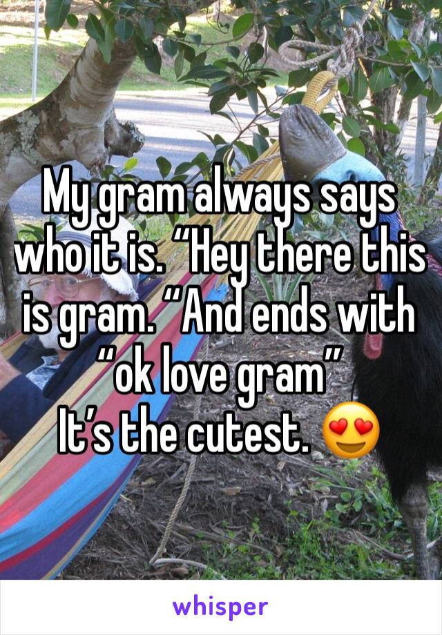 My gram always says who it is. “Hey there this is gram. “And ends with “ok love gram”
It’s the cutest. 😍