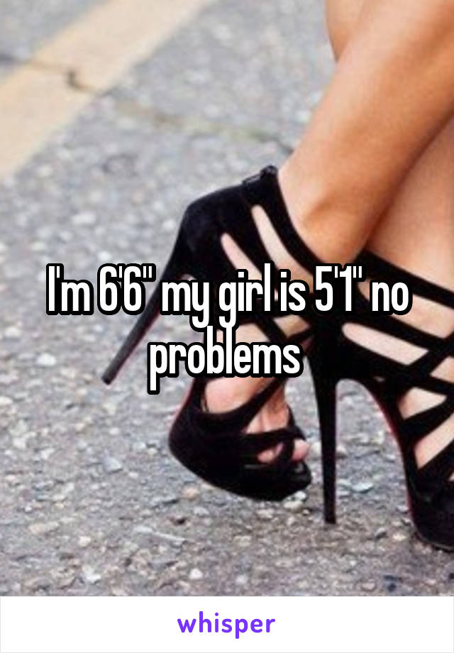 I'm 6'6" my girl is 5'1" no problems 