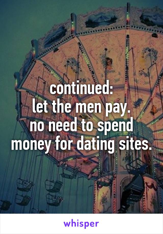 continued:
let the men pay.
no need to spend money for dating sites.