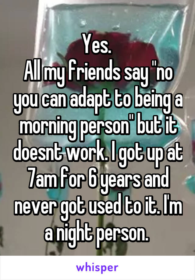 Yes. 
All my friends say "no you can adapt to being a morning person" but it doesnt work. I got up at 7am for 6 years and never got used to it. I'm a night person. 