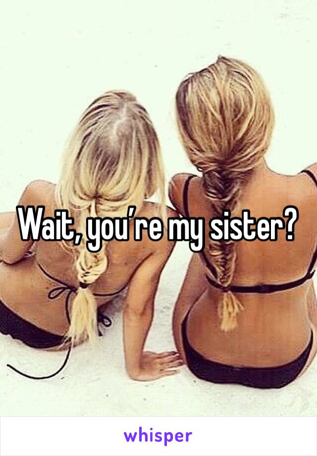 Wait, you’re my sister?
