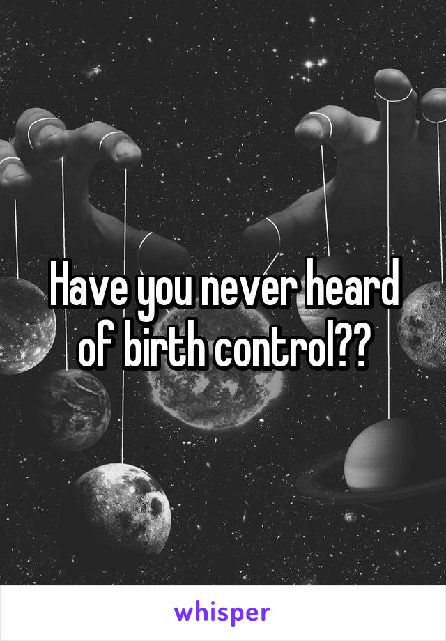 Have you never heard of birth control??