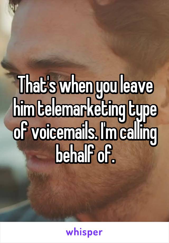 That's when you leave him telemarketing type of voicemails. I'm calling behalf of.