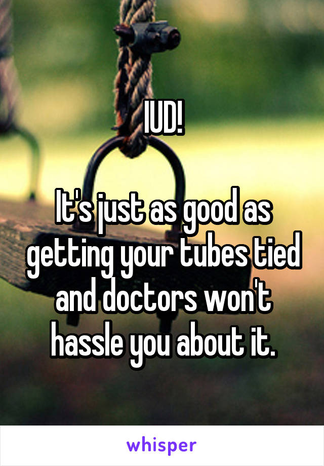 IUD!

It's just as good as getting your tubes tied and doctors won't hassle you about it.