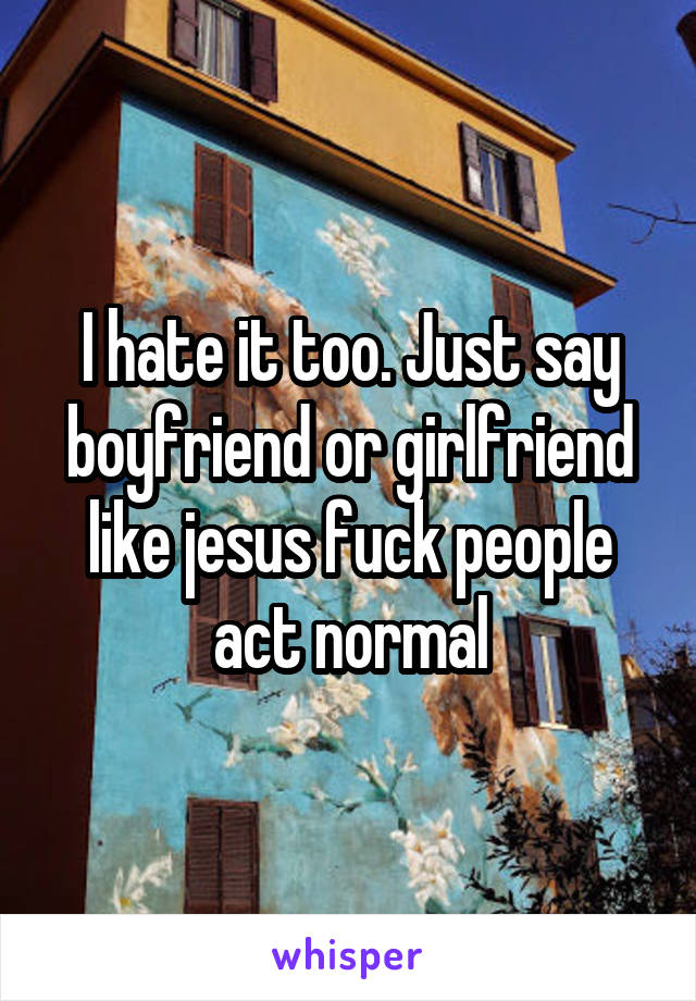 I hate it too. Just say boyfriend or girlfriend like jesus fuck people act normal