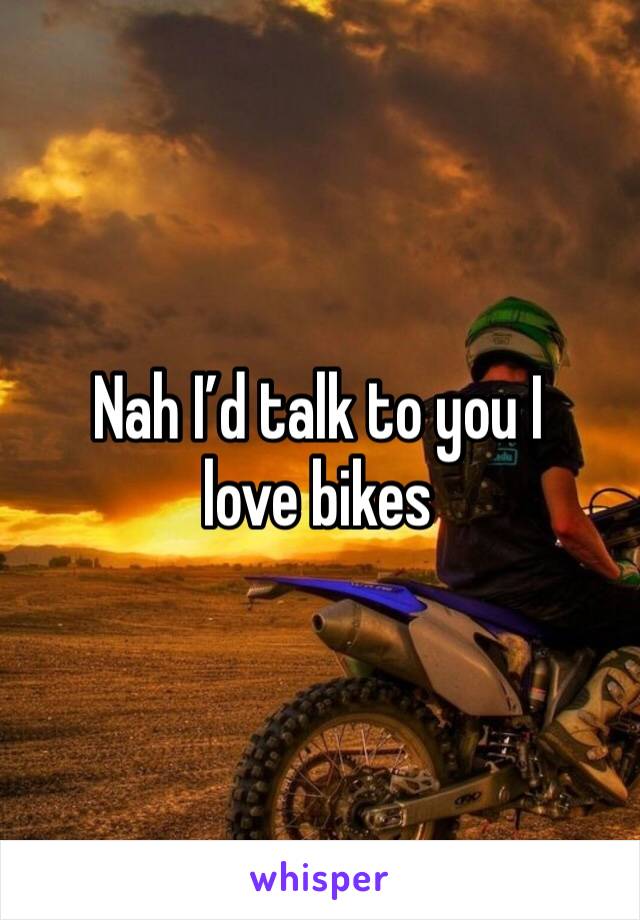 Nah I’d talk to you I love bikes