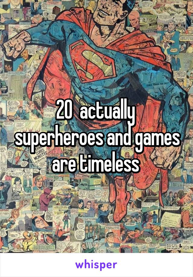 20  actually  superheroes and games are timeless 