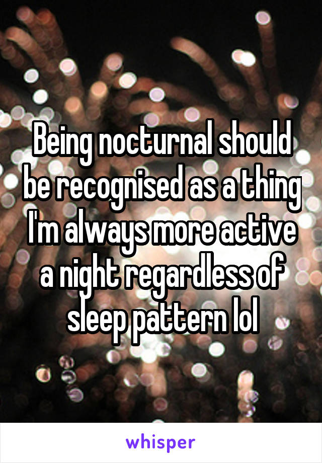 Being nocturnal should be recognised as a thing I'm always more active a night regardless of sleep pattern lol