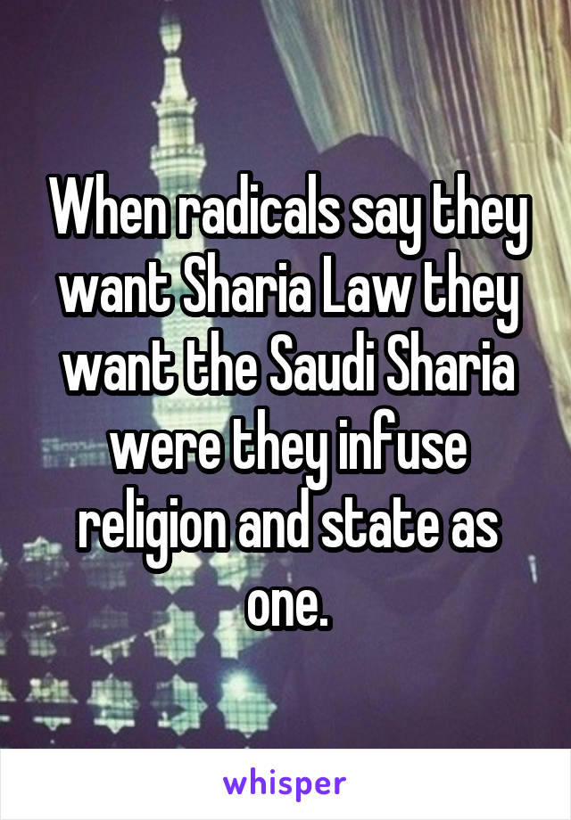 When radicals say they want Sharia Law they want the Saudi Sharia were they infuse religion and state as one.