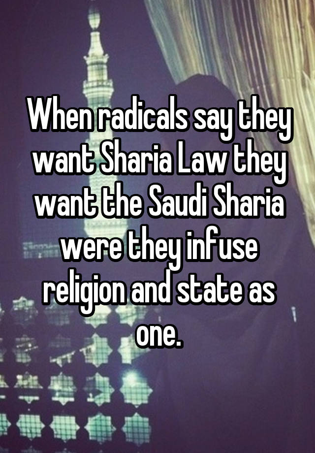 When radicals say they want Sharia Law they want the Saudi Sharia were they infuse religion and state as one.