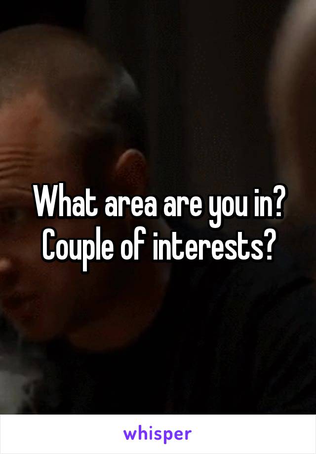 What area are you in? Couple of interests?
