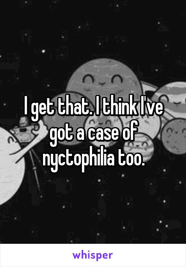 I get that. I think I've got a case of nyctophilia too.