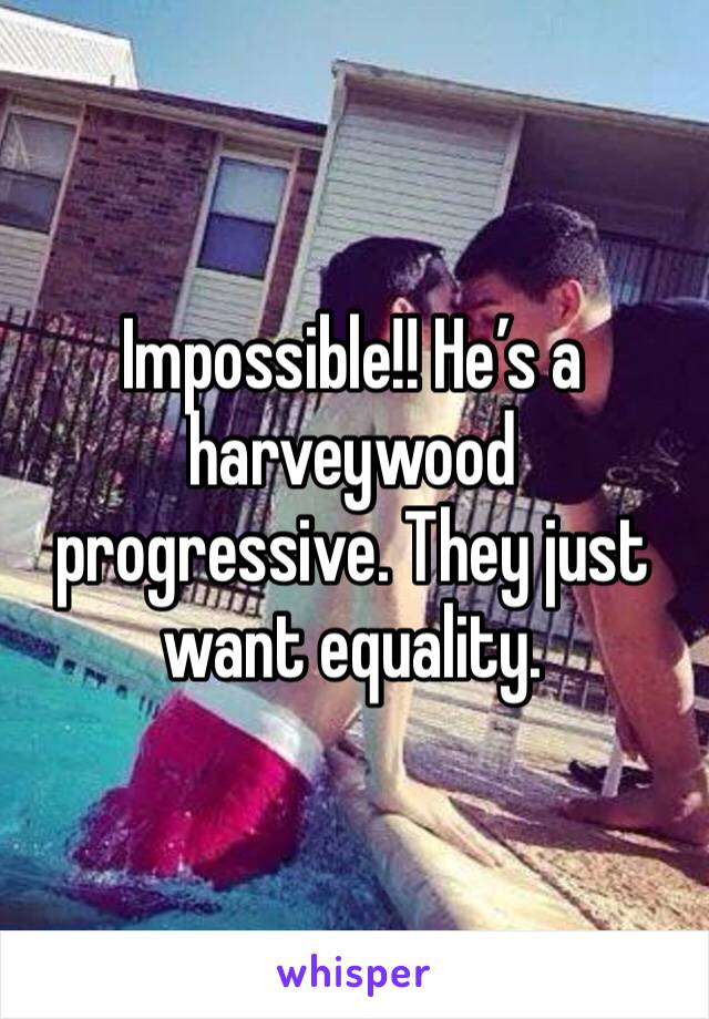 Impossible!! He’s a harveywood progressive. They just want equality. 