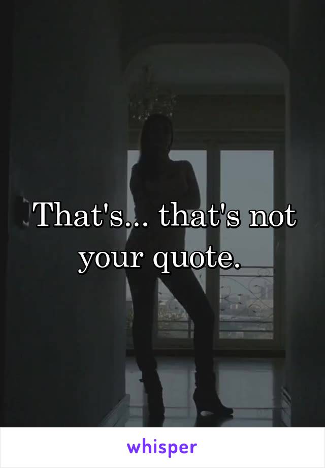 That's... that's not your quote. 
