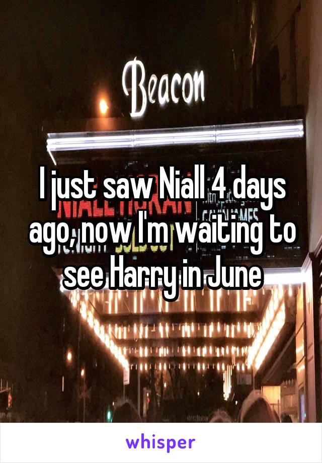I just saw Niall 4 days ago, now I'm waiting to see Harry in June